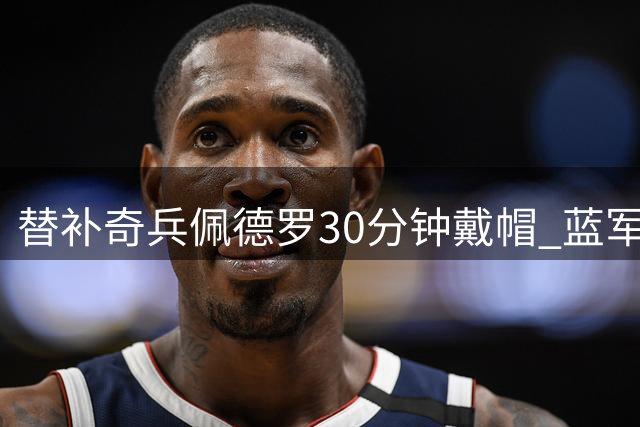 替补奇兵佩德罗30分钟戴帽 蓝军10球大战险胜创季前赛纪录